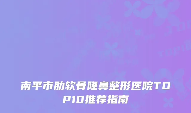 南平市肋软骨隆鼻整形医院TOP10推荐指南