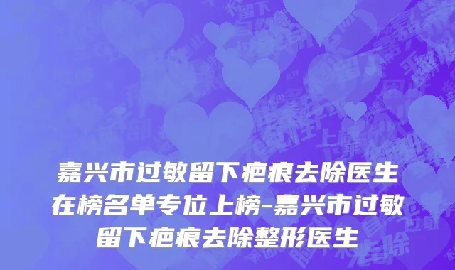 嘉兴市过敏留下疤痕去除医生在榜名单专位上榜-嘉兴市过敏留下疤痕去除整形医生