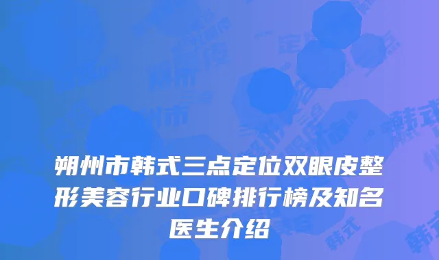 朔州市韩式三点定位双眼皮整形美容行业口碑排行榜及知名医生介绍