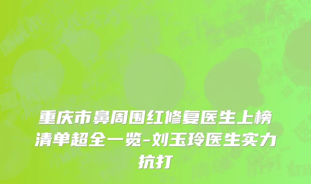 重庆市鼻周围红修复医生上榜清单超全一览-刘玉玲医生实力抗打