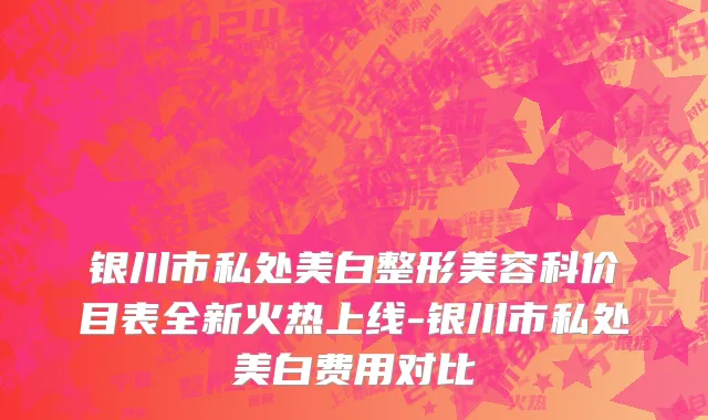 银川市私处美白整形美容科价目表全新火热上线-银川市私处美白费用对比