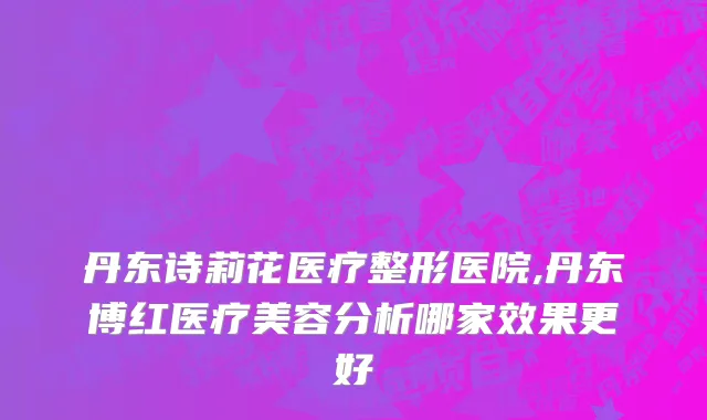 丹东诗莉花医疗整形医院,丹东博红医疗美容分析哪家效果更好