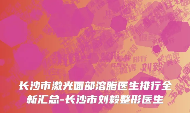 长沙市激光面部溶脂医生排行全新汇总-长沙市刘毅整形医生