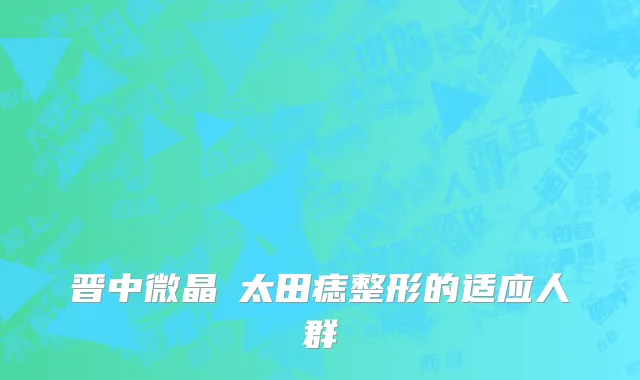 晋中微晶袪太田痣整形的适应人群