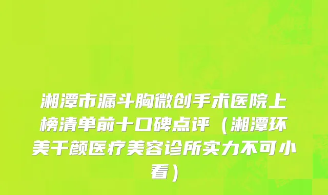 湘潭市漏斗胸微创手术医院上榜清单前十口碑点评（湘潭环美千颜医疗美容诊所实力不可小看）
