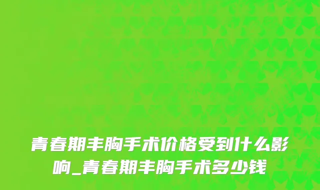 青春期丰胸手术价格受到什么影响_青春期丰胸手术多少钱