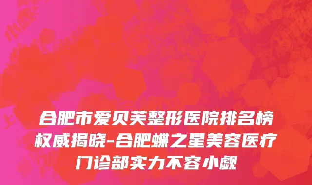 合肥市爱贝芙整形医院排名榜权威揭晓-合肥蝶之星美容医疗门诊部实力不容小觑
