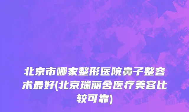 北京市哪家整形医院鼻子整容术最好(北京瑞丽舍医疗美容比较可靠)