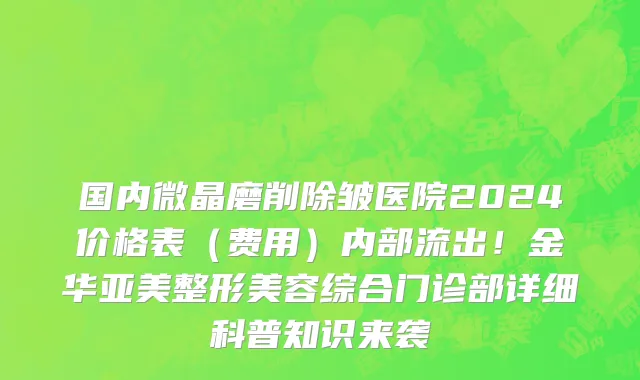 国内微晶磨削除皱医院2024价格表(费用)内部流出!金华亚美整形美容综合门诊部详细科普知识来袭