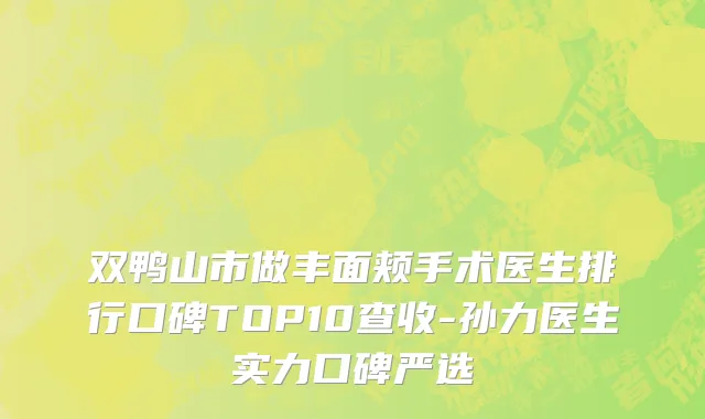 双鸭山市做丰面颊手术医生排行口碑TOP10查收-孙力医生实力口碑严选