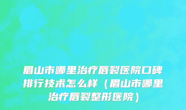 眉山市哪里治疗唇裂医院口碑排行技术怎么样（眉山市哪里治疗唇裂整形医院）