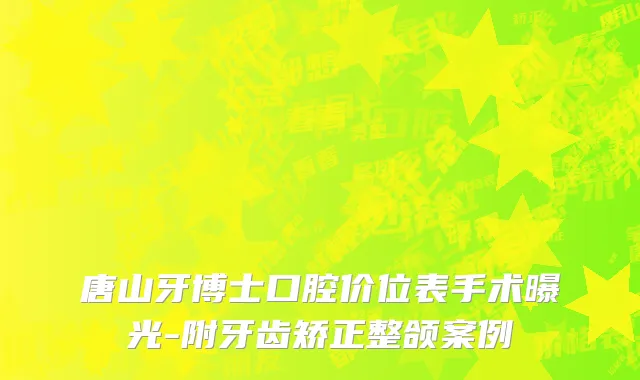 唐山牙博士口腔价位表手术曝光-附牙齿矫正整颌案例