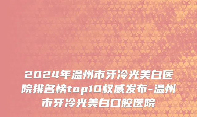 2024年温州市牙冷光美白医院排名榜top10权威发布-温州市牙冷光美白口腔医院