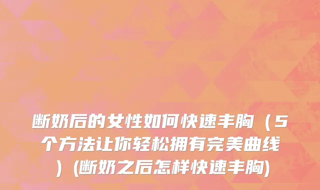 断奶后的女性如何快速丰胸（5个方法让你轻松拥有完美曲线）(断奶之后怎样快速丰胸)