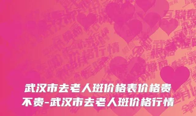 武汉市去老人斑价格表价格贵不贵-武汉市去老人斑价格行情