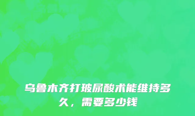 乌鲁木齐打玻尿酸术能维持多久，需要多少钱