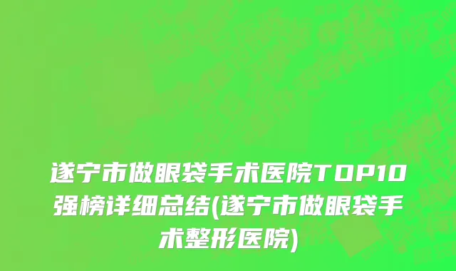 遂宁市做眼袋手术医院TOP10强榜详细总结(遂宁市做眼袋手术整形医院)