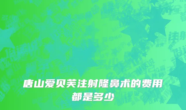 唐山爱贝芙注射隆鼻术的费用都是多少