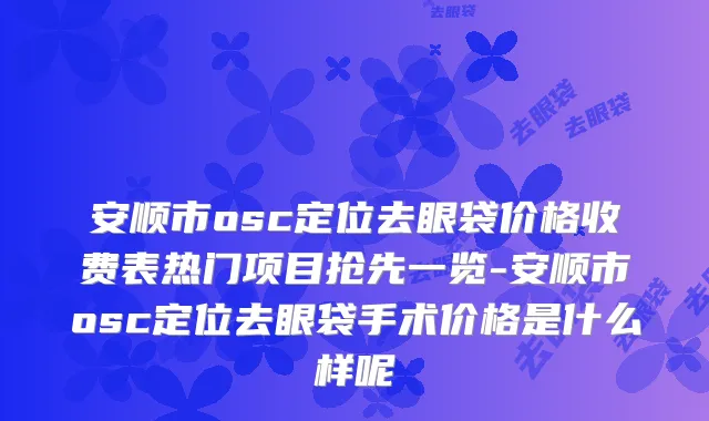 安顺市osc定位去眼袋价格收费表热门项目抢先一览-安顺市osc定位去眼袋手术价格是什么样呢