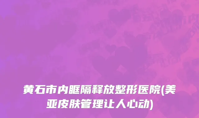 黄石市内眶隔释放整形医院(美亚皮肤管理让人心动)