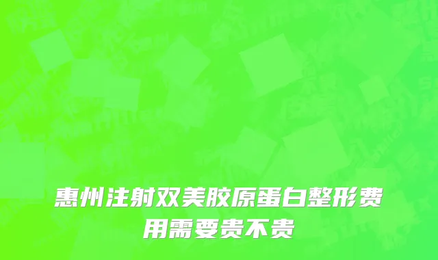 惠州注射双美胶原蛋白整形费用需要贵不贵
