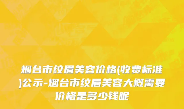 烟台市纹眉美容价格(收费标准)公示-烟台市纹眉美容大概需要价格是多少钱呢