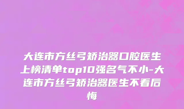 大连市方丝弓矫治器口腔医生上榜清单top10强名气不小-大连市方丝弓矫治器医生不看后悔