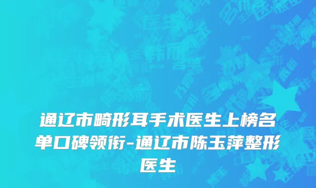 通辽市畸形耳手术医生上榜名单口碑领衔-通辽市陈玉萍整形医生