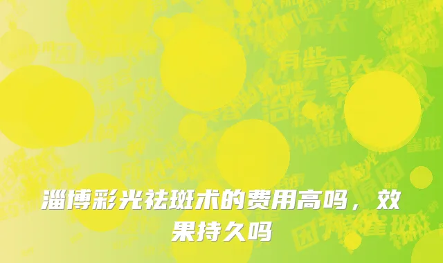 淄博彩光祛斑术的费用高吗，效果持久吗