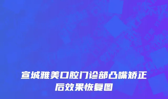 宣城雅美口腔门诊部凸嘴矫正后效果恢复图