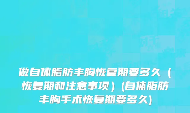 做自体脂肪丰胸恢复期要多久（恢复期和注意事项）(自体脂肪丰胸手术恢复期要多久)