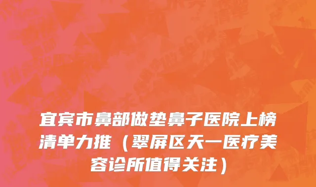 宜宾市鼻部做垫鼻子医院上榜清单力推（翠屏区天一医疗美容诊所值得关注）