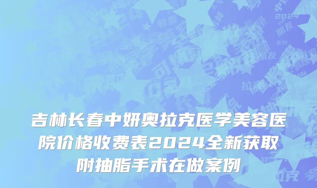 吉林长春中妍奥拉克医学美容医院价格收费表2024全新获取附抽脂手术在做案例