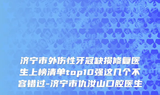 济宁市外伤性牙冠缺损修复医生上榜清单top10强这几个不容错过-济宁市仇汝山口腔医生