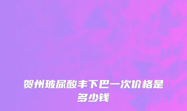 贺州玻尿酸丰下巴一次价格是多少钱