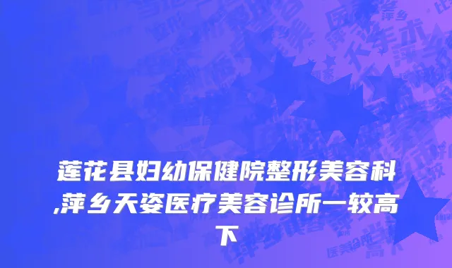 莲花县妇幼保健院整形美容科,萍乡天姿医疗美容诊所一较高下