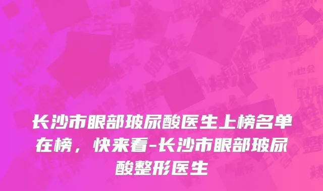 长沙市眼部玻尿酸医生上榜名单在榜，快来看-长沙市眼部玻尿酸整形医生