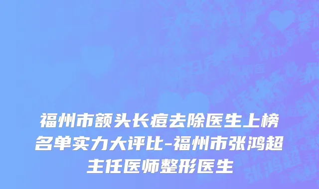 福州市额头长痘去除医生上榜名单实力大评比-福州市张鸿超主任医师整形医生