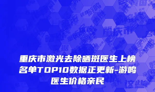 重庆市激光去除晒斑医生上榜名单TOP10数据正更新-游鸣医生价格亲民