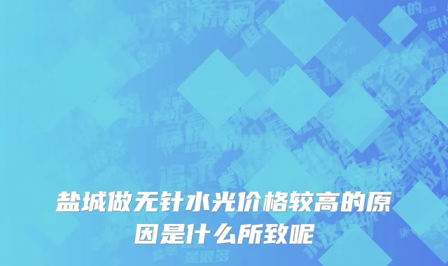 盐城做无针水光价格较高的原因是什么所致呢