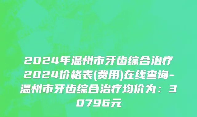 2024年温州市牙齿综合治疗2024价格表(费用)在线查询-温州市牙齿综合治疗均价为：30796元