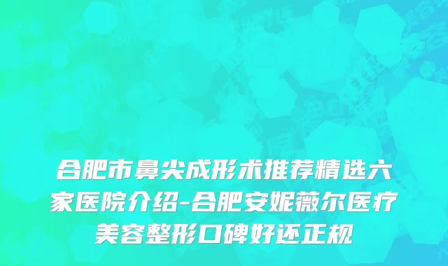 合肥市鼻尖成形术推荐精选六家医院介绍-合肥安妮薇尔医疗美容整形口碑好还正规
