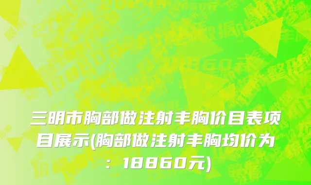 三明市胸部做注射丰胸价目表项目展示(胸部做注射丰胸均价为：18860元)