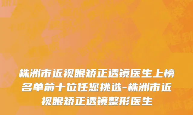 株洲市近视眼矫正透镜医生上榜名单前十位任您挑选-株洲市近视眼矫正透镜整形医生