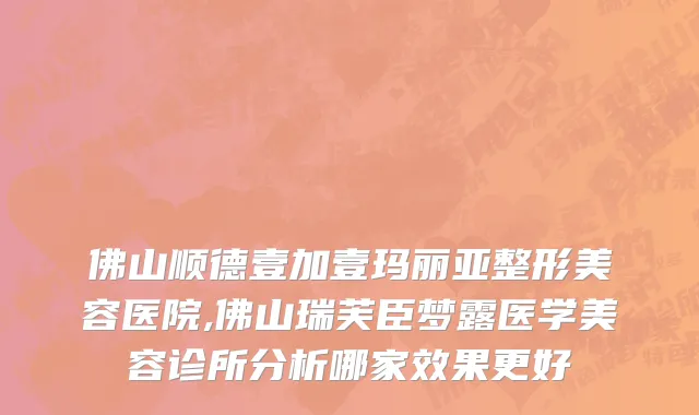 佛山顺德壹加壹玛丽亚整形美容医院,佛山瑞芙臣梦露医学美容诊所分析哪家效果更好