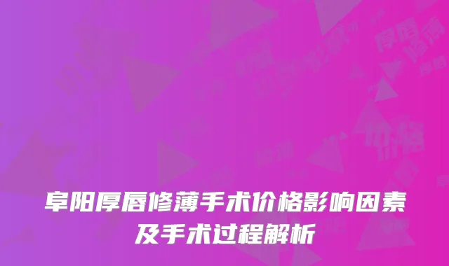 阜阳厚唇修薄手术价格影响因素及手术过程解析