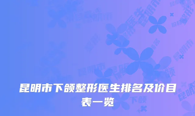 昆明市下颌整形医生排名及价目表一览