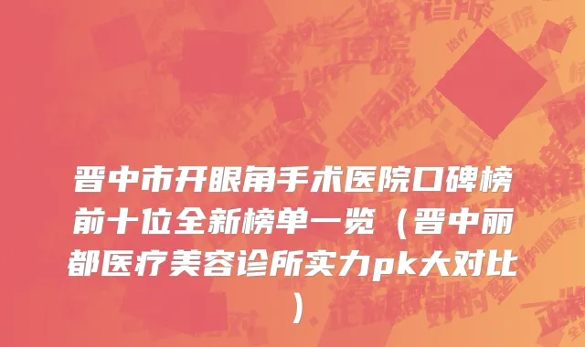 晋中市开眼角手术医院口碑榜前十位全新榜单一览（晋中丽都医疗美容诊所实力pk大对比）