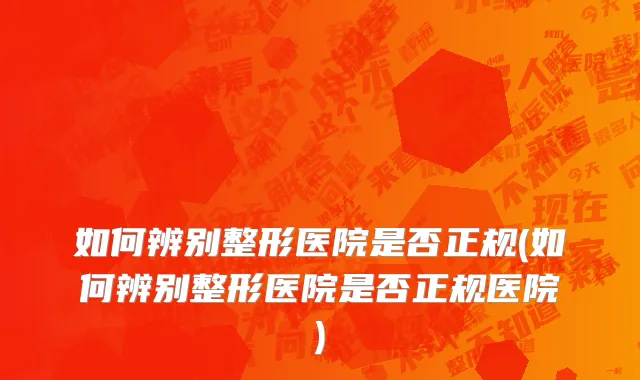 如何辨别整形医院是否正规(如何辨别整形医院是否正规医院)