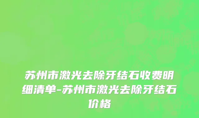 苏州市激光去除牙结石收费明细清单-苏州市激光去除牙结石价格